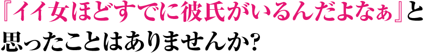 いい女ほどすでに彼氏がいるんだよなぁと思ったことはありませんか？